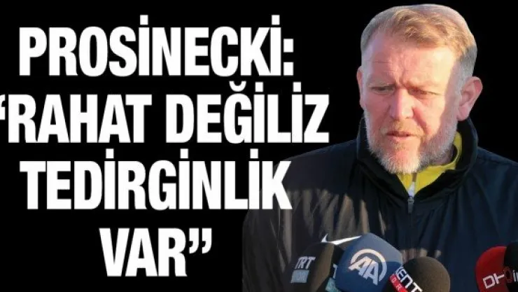 Prosinecki: 'Rahat değiliz tedirginlik var'