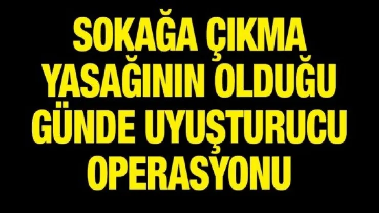 Sokağa çıkma yasağının olduğu günde uyuşturucu operasyonu