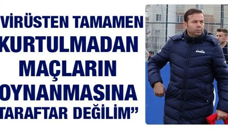 'Virüsten tamamen kurtulmadan maçların oynanmasına taraftar değilim'