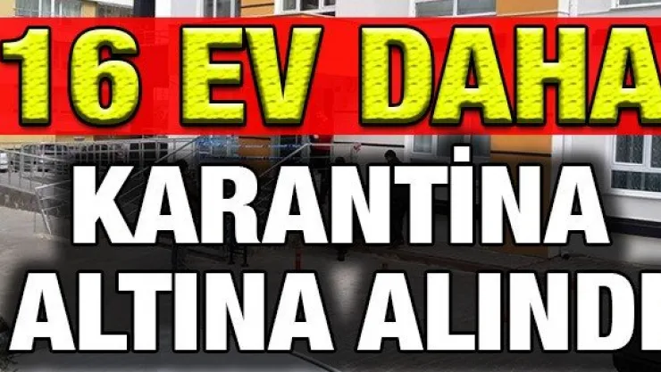 16 ev daha karantina altına alındı