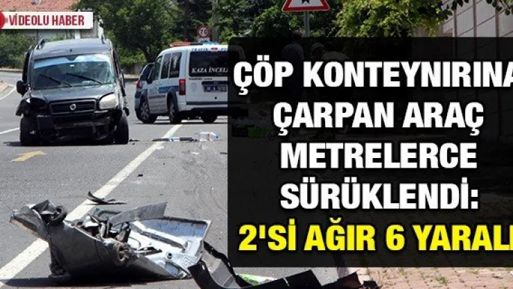 Çöp konteynırına çarpan araç metrelerce sürüklendi: 2'si ağır 6 yaralı