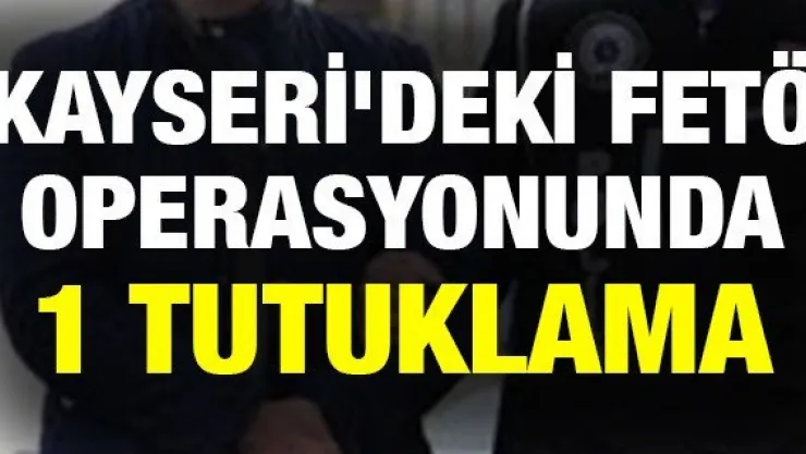 Kayseri'deki FETÖ operasyonunda 1 tutuklama