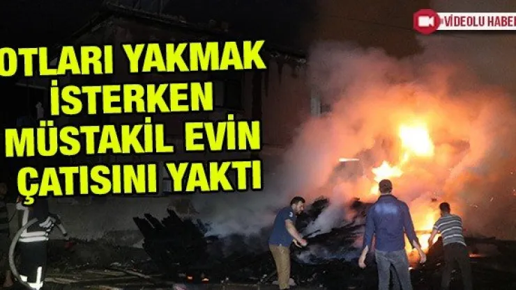 Otları yakmak isterken müstakil evin çatısını yaktı