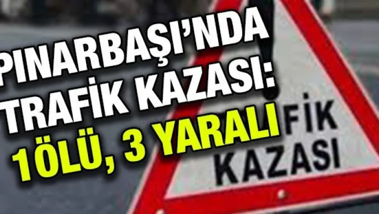 Pınarbaşı'nda trafik kazası: 1ölü, 3 yaralı