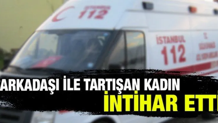 Arkadaşı ile tartışan kadın intihar etti
