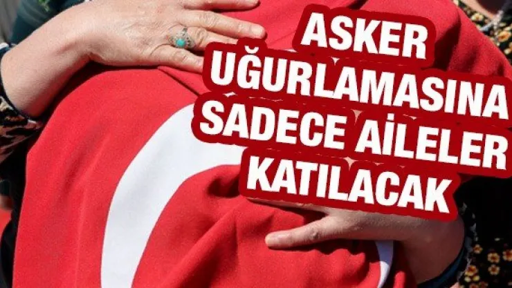 Asker uğurlamasına sadece aileler katılacak