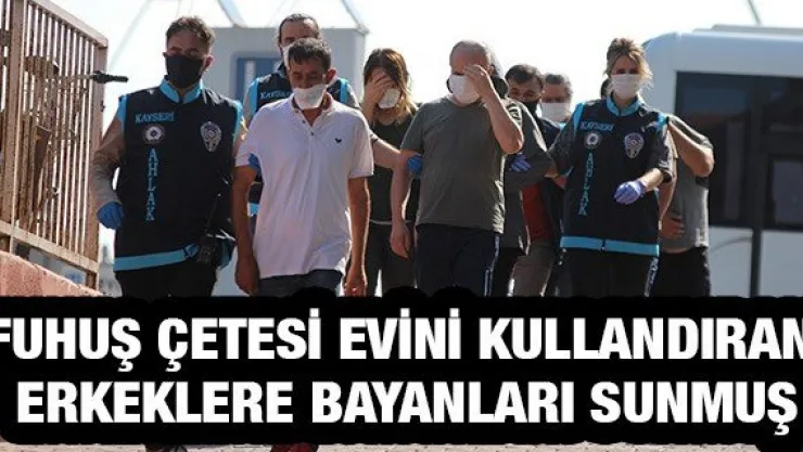 Fuhuş çetesi evini kullandıran erkeklere bayanları sunmuş