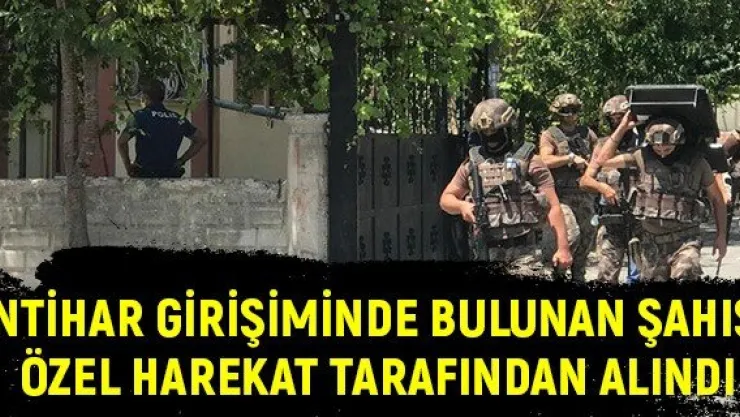 İntihar girişiminde bulunan şahıs, Özel Harekat tarafından alındı