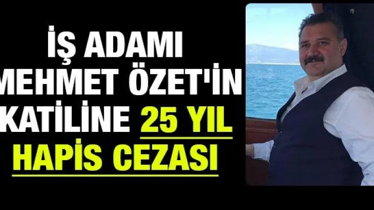 İş adamı Mehmet Özet'in katiline 25 yıl hapis cezası