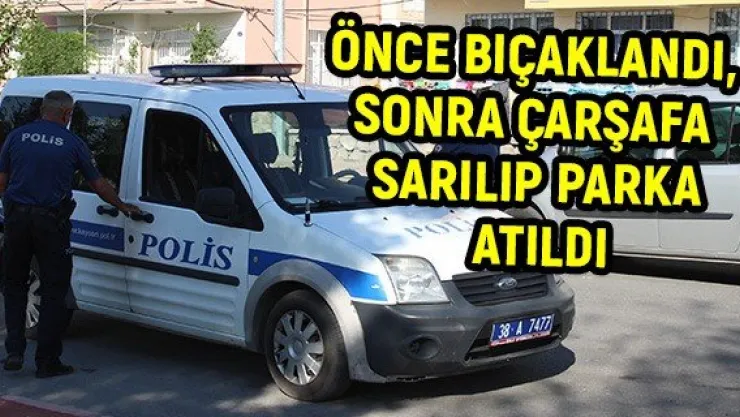 Önce bıçaklandı, sonra çarşafa sarılıp parka atıldı