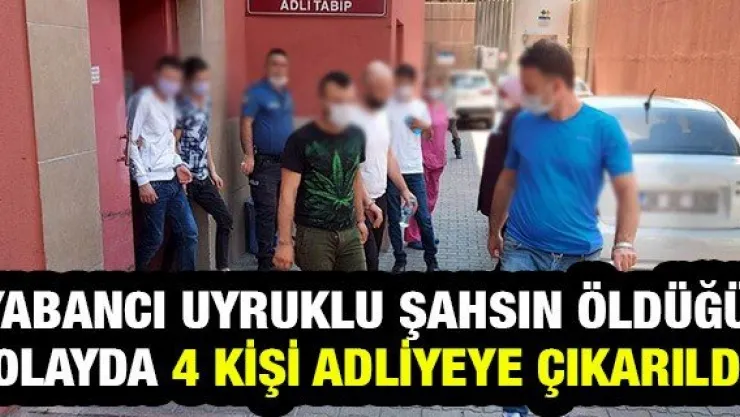 Yabancı uyruklu şahsın öldüğü olayda 4 kişi adliyeye çıkarıldı
