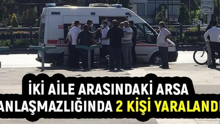 İki aile arasındaki arsa anlaşmazlığında 2 kişi yaralandı
