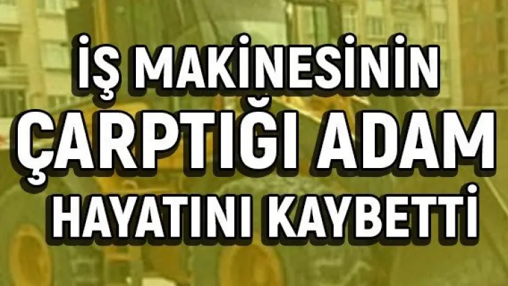 İş makinesinin çarptığı adam hayatını kaybetti