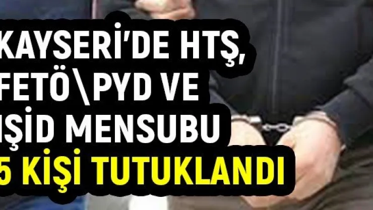 Kayseri'de HTŞ, FETÖPYD ve IŞİD mensubu 5 kişi tutuklandı