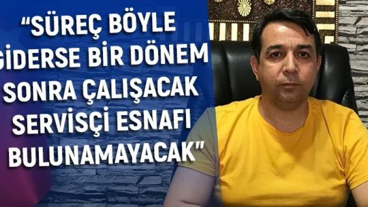 'Süreç böyle giderse bir dönem sonra çalışacak servisçi esnafı bulunamayacak'