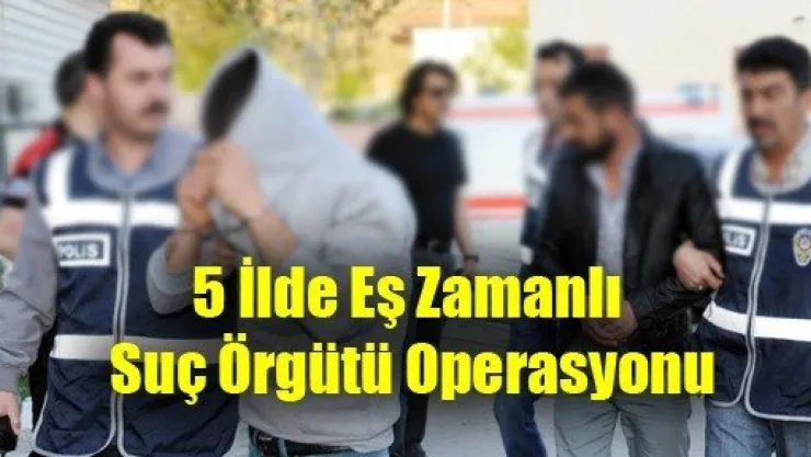 5 İlde Eş Zamanlı Suç Örgütü Operasyonu
