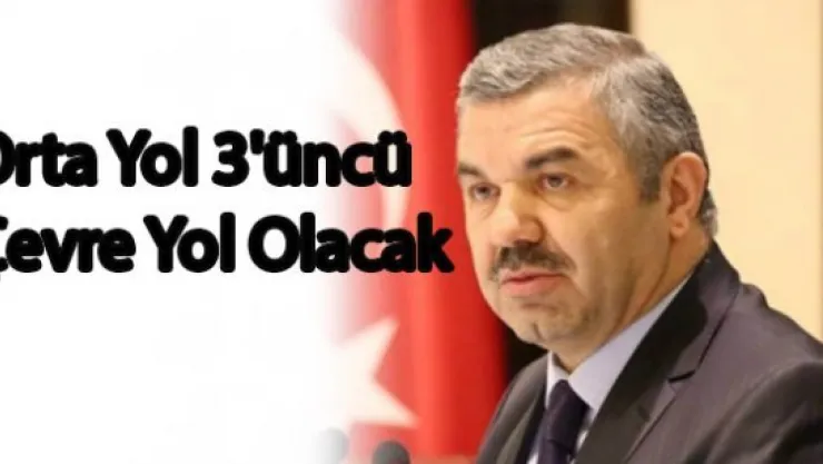 Çelik: 'Orta Yol 3'üncü Çevre Yol Olacak'