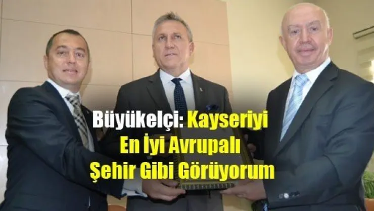 Büyükelçi: Kayseriyi En İyi Avrupalı Şehir Gibi Görüyorum