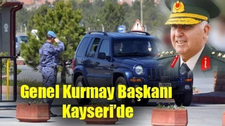 Genel Kurmay Başkanı Kayseri'de