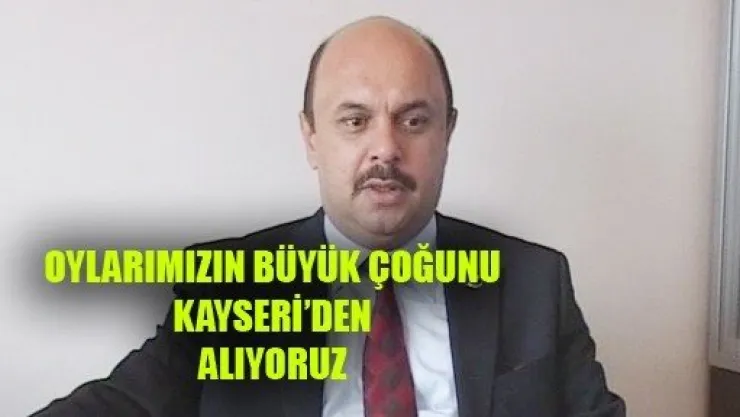 Oylarımızın Büyük Çoğunluğunu Kayseriden Alıyoruz