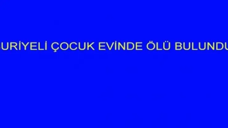 SURİYELİ ÇOCUK EVİNDE ÖLÜ BULUNDU