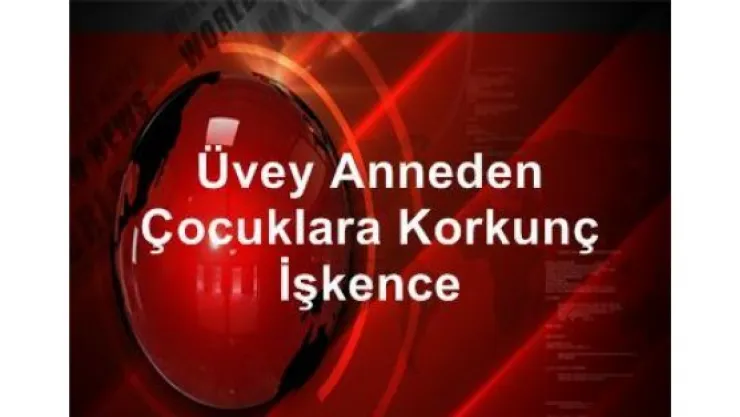 Üvey anneden çocuklara korkunç işkence